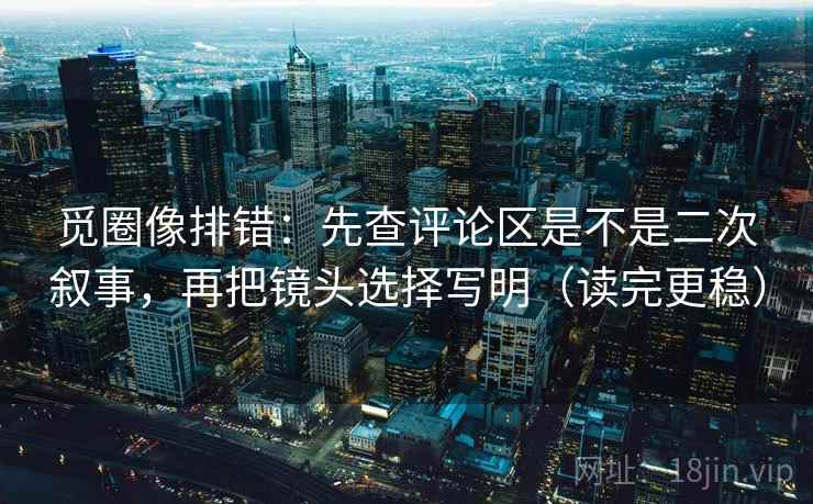 觅圈像排错:先查评论区是不是二次叙事,再把镜头选择写明(读完更稳) 觅圈像排错:先查评论区是不是二次叙事,再把镜头选择写明(读完更稳)