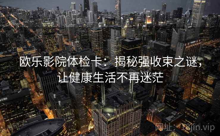 欧乐影院体检卡:揭秘强收束之谜,让健康生活不再迷茫 欧乐影院体检卡:揭秘强收束之谜,让健康生活不再迷茫