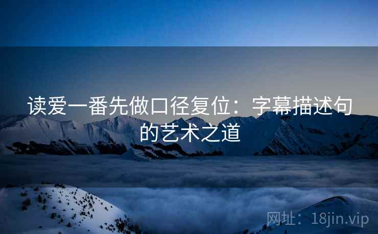 读爱一番先做口径复位:字幕描述句的艺术之道 读爱一番先做口径复位:字幕描述句的艺术之道