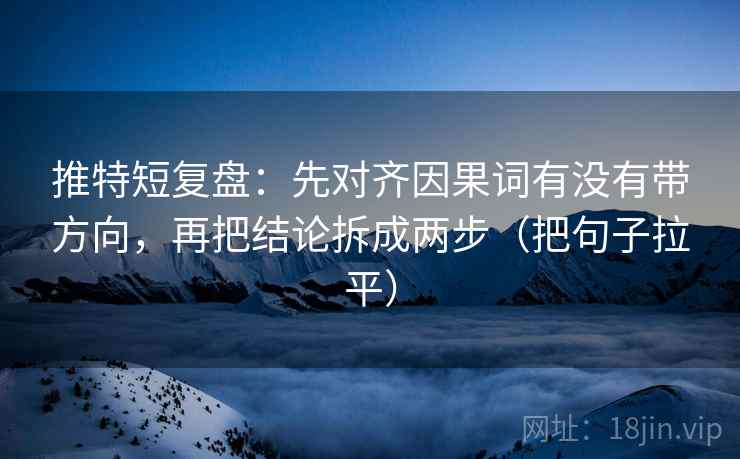 推特短复盘:先对齐因果词有没有带方向,再把结论拆成两步(把句子拉平) 推特短复盘:先对齐因果词有没有带方向,再把结论拆成两步(把句子拉平)