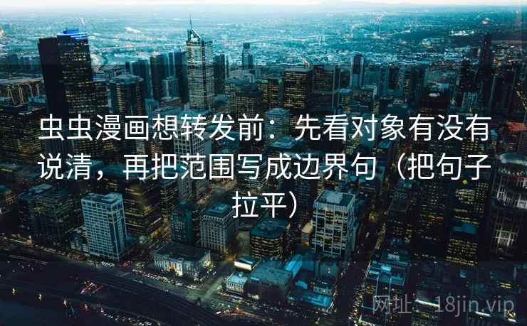 虫虫漫画想转发前：先看对象有没有说清，再把范围写成边界句（把句子拉平）