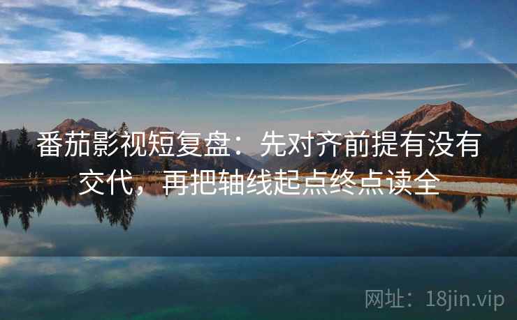 番茄影视短复盘:先对齐前提有没有交代,再把轴线起点终点读全 番茄影视短复盘:先对齐前提有没有交代,再把轴线起点终点读全