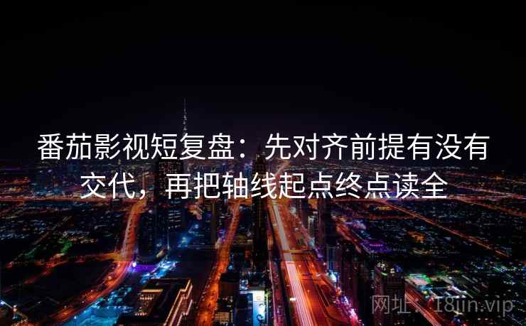 番茄影视短复盘:先对齐前提有没有交代,再把轴线起点终点读全 番茄影视短复盘:先对齐前提有没有交代,再把轴线起点终点读全