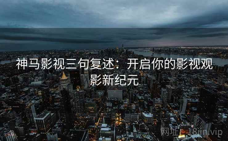 神马影视三句复述:开启你的影视观影新纪元 神马影视三句复述:开启你的影视观影新纪元
