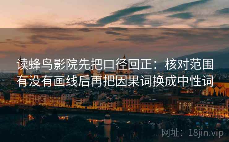 读蜂鸟影院先把口径回正:核对范围有没有画线后再把因果词换成中性词 读蜂鸟影院先把口径回正:核对范围有没有画线后再把因果词换成中性词