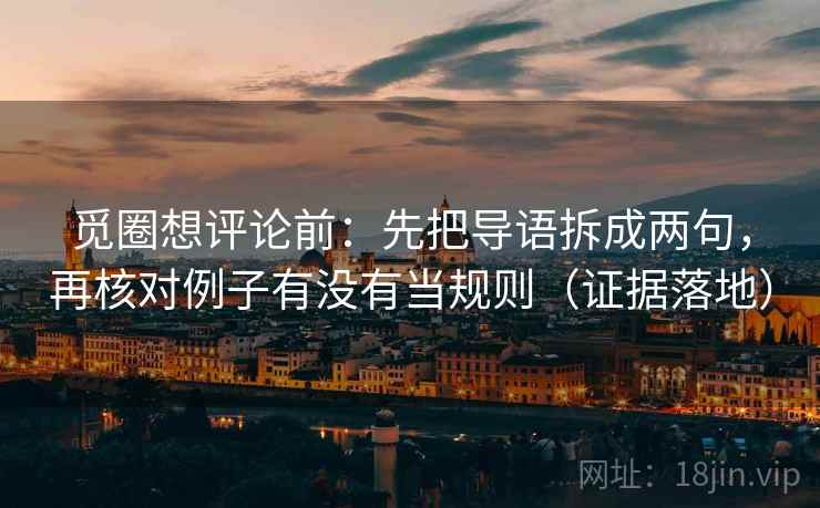 觅圈想评论前:先把导语拆成两句,再核对例子有没有当规则(证据落地) 觅圈想评论前:先把导语拆成两句,再核对例子有没有当规则(证据落地)