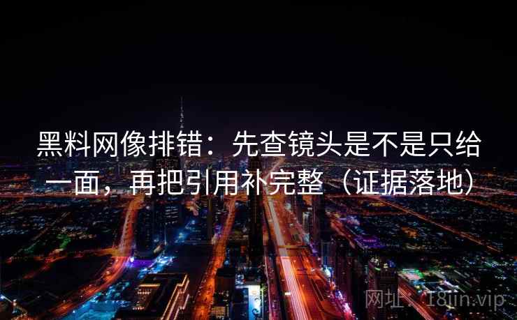 黑料网像排错:先查镜头是不是只给一面,再把引用补完整(证据落地) 黑料网像排错:先查镜头是不是只给一面,再把引用补完整(证据落地)