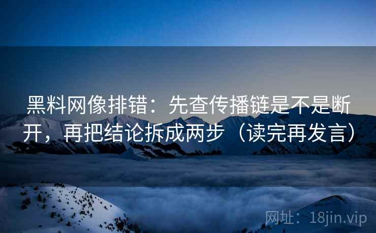 黑料网像排错:先查传播链是不是断开,再把结论拆成两步(读完再发言) 黑料网像排错:先查传播链是不是断开,再把结论拆成两步(读完再发言)