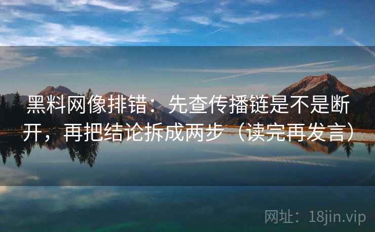 黑料网像排错:先查传播链是不是断开,再把结论拆成两步(读完再发言) 黑料网像排错:先查传播链是不是断开,再把结论拆成两步(读完再发言)