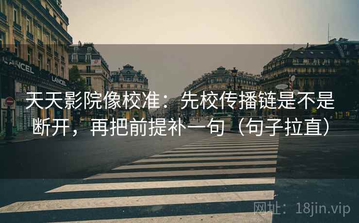 天天影院像校准:先校传播链是不是断开,再把前提补一句(句子拉直) 天天影院像校准:先校传播链是不是断开,再把前提补一句(句子拉直)