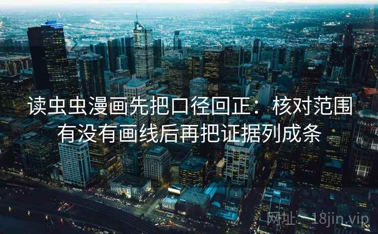 读虫虫漫画先把口径回正：核对范围有没有画线后再把证据列成条