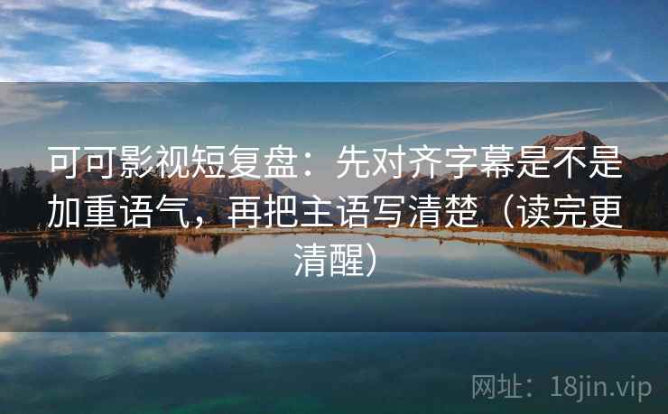 可可影视短复盘:先对齐字幕是不是加重语气,再把主语写清楚(读完更清醒) 可可影视短复盘:先对齐字幕是不是加重语气,再把主语写清楚(读完更清醒)