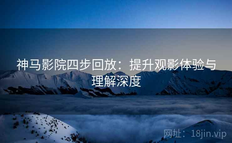 神马影院四步回放:提升观影体验与理解深度 神马影院四步回放:提升观影体验与理解深度
