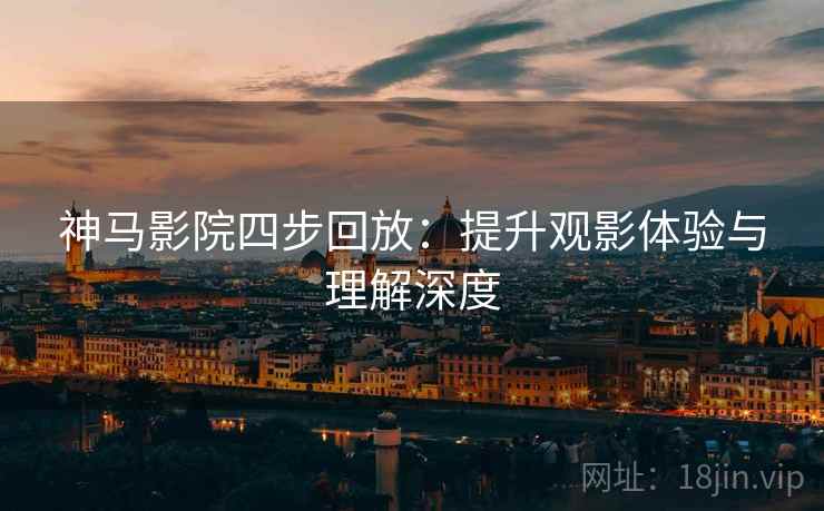 神马影院四步回放:提升观影体验与理解深度 神马影院四步回放:提升观影体验与理解深度