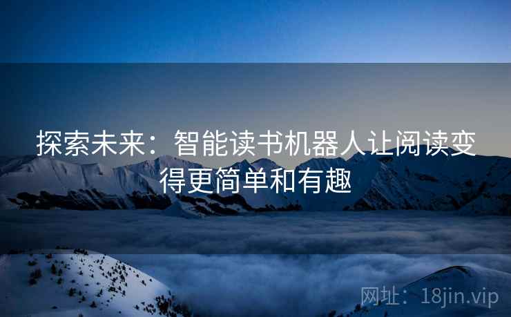 探索未来:智能读书机器人让阅读变得更简单和有趣 探索未来:智能读书机器人让阅读变得更简单和有趣