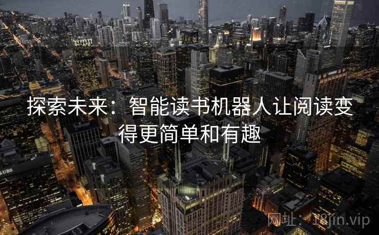 探索未来:智能读书机器人让阅读变得更简单和有趣 探索未来:智能读书机器人让阅读变得更简单和有趣