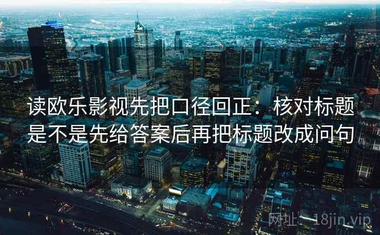 读欧乐影视先把口径回正：核对标题是不是先给答案后再把标题改成问句
