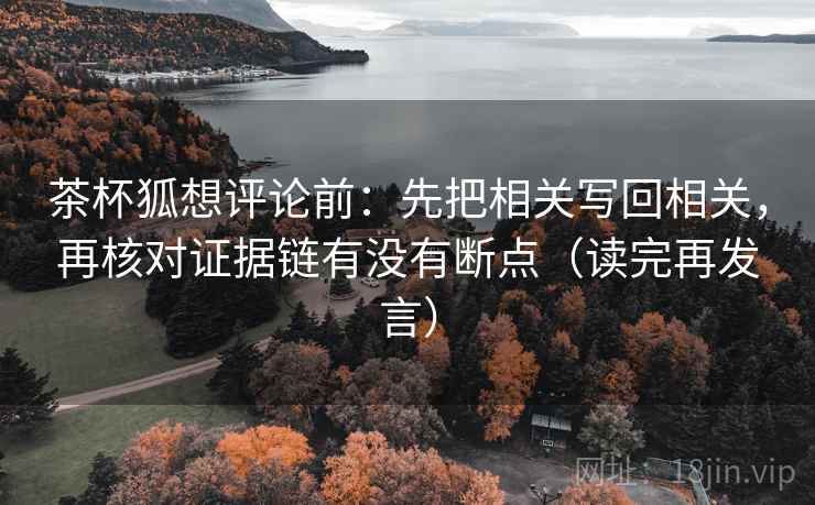 茶杯狐想评论前：先把相关写回相关，再核对证据链有没有断点（读完再发言）
