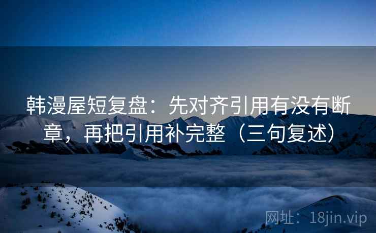 韩漫屋短复盘:先对齐引用有没有断章,再把引用补完整(三句复述) 韩漫屋短复盘:先对齐引用有没有断章,再把引用补完整(三句复述)