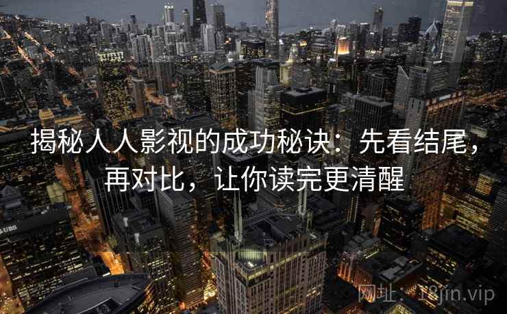 揭秘人人影视的成功秘诀：先看结尾，再对比，让你读完更清醒