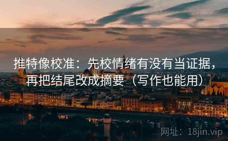 推特像校准:先校情绪有没有当证据,再把结尾改成摘要(写作也能用) 推特像校准:先校情绪有没有当证据,再把结尾改成摘要(写作也能用)
