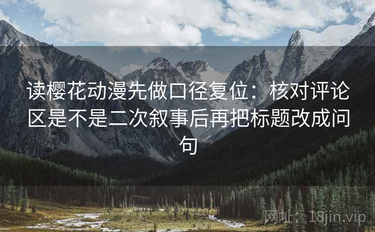 读樱花动漫先做口径复位:核对评论区是不是二次叙事后再把标题改成问句 读樱花动漫先做口径复位:核对评论区是不是二次叙事后再把标题改成问句