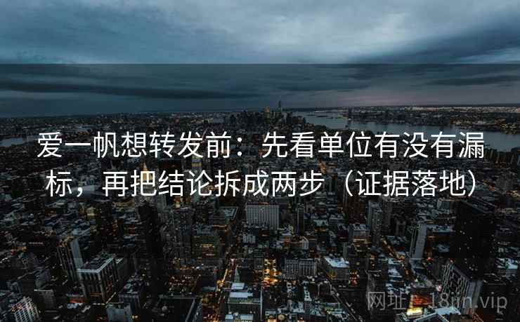 爱一帆想转发前：先看单位有没有漏标，再把结论拆成两步（证据落地）