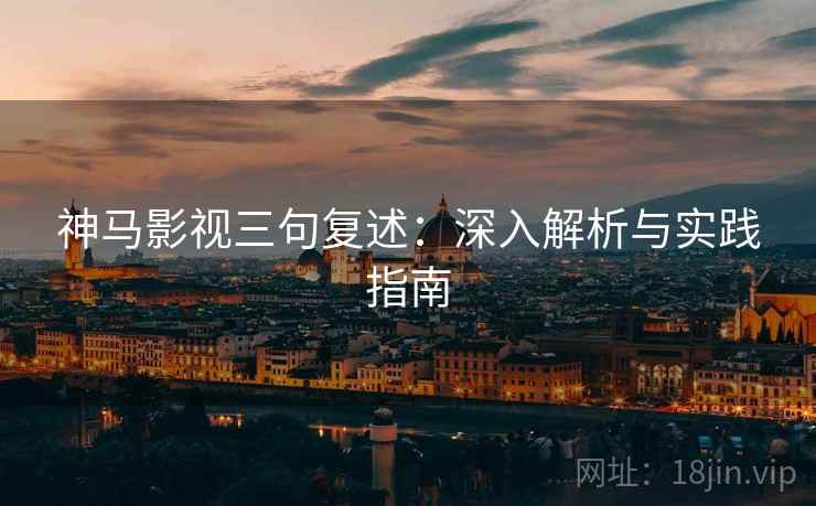 神马影视三句复述:深入解析与实践指南 神马影视三句复述:深入解析与实践指南