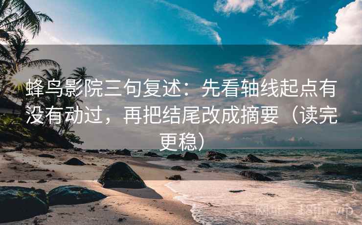 蜂鸟影院三句复述:先看轴线起点有没有动过,再把结尾改成摘要(读完更稳) 蜂鸟影院三句复述:先看轴线起点有没有动过,再把结尾改成摘要(读完更稳)