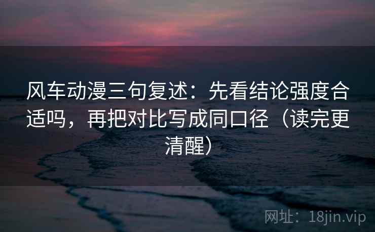 风车动漫三句复述:先看结论强度合适吗,再把对比写成同口径(读完更清醒) 风车动漫三句复述:先看结论强度合适吗,再把对比写成同口径(读完更清醒)