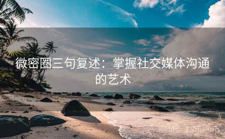 微密圈三句复述:掌握社交媒体沟通的艺术 微密圈三句复述:掌握社交媒体沟通的艺术