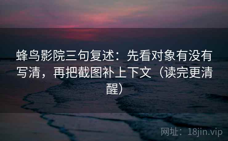 蜂鸟影院三句复述:先看对象有没有写清,再把截图补上下文(读完更清醒) 蜂鸟影院三句复述:先看对象有没有写清,再把截图补上下文(读完更清醒)