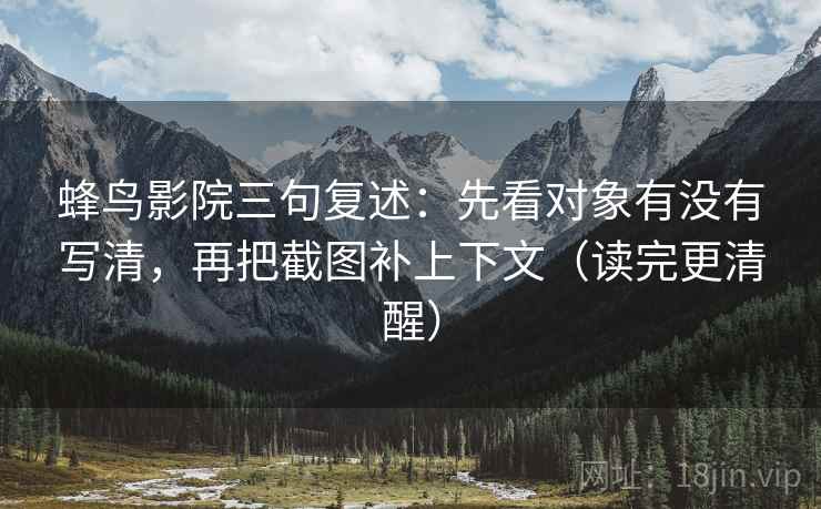 蜂鸟影院三句复述:先看对象有没有写清,再把截图补上下文(读完更清醒) 蜂鸟影院三句复述:先看对象有没有写清,再把截图补上下文(读完更清醒)