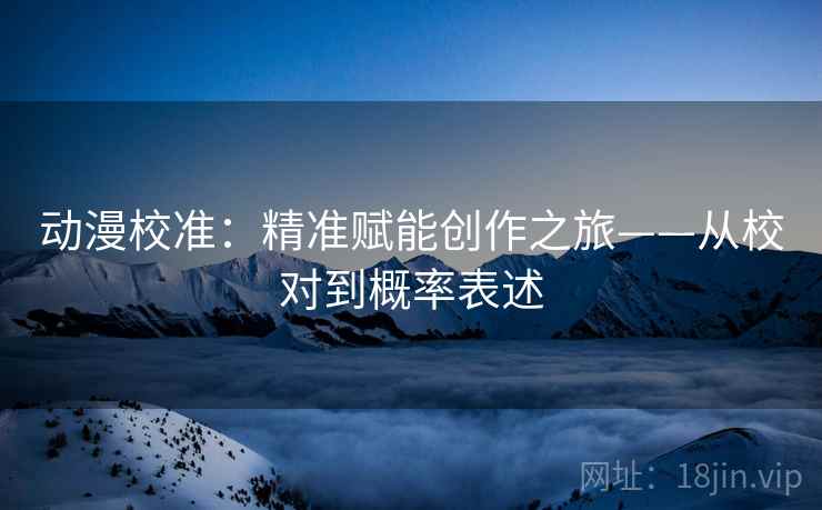动漫校准:精准赋能创作之旅——从校对到概率表述 动漫校准:精准赋能创作之旅——从校对到概率表述