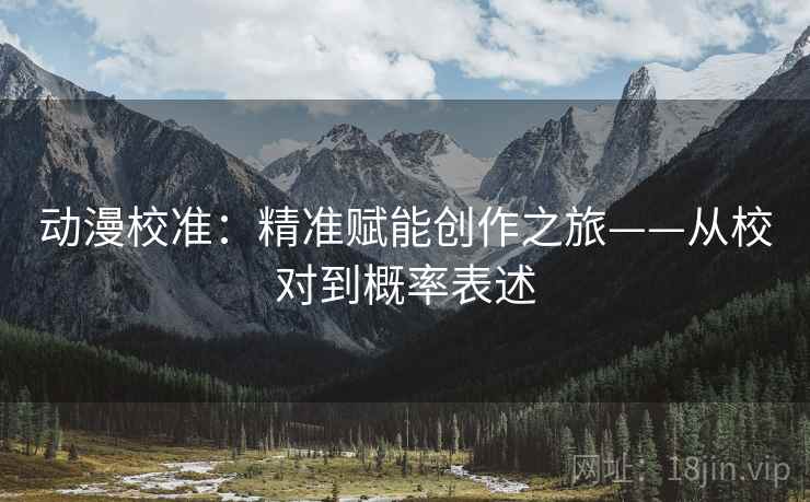 动漫校准:精准赋能创作之旅——从校对到概率表述 动漫校准:精准赋能创作之旅——从校对到概率表述