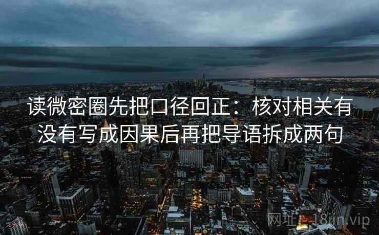 读微密圈先把口径回正:核对相关有没有写成因果后再把导语拆成两句 读微密圈先把口径回正:核对相关有没有写成因果后再把导语拆成两句