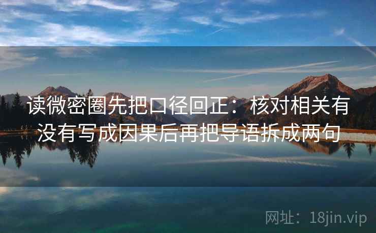 读微密圈先把口径回正:核对相关有没有写成因果后再把导语拆成两句 读微密圈先把口径回正:核对相关有没有写成因果后再把导语拆成两句
