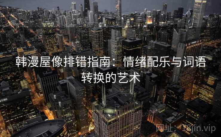 韩漫屋像排错指南:情绪配乐与词语转换的艺术 韩漫屋像排错指南:情绪配乐与词语转换的艺术