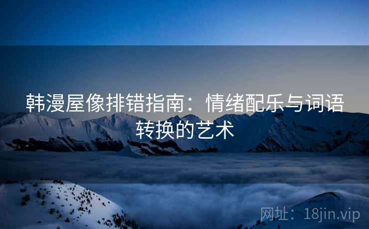 韩漫屋像排错指南:情绪配乐与词语转换的艺术 韩漫屋像排错指南:情绪配乐与词语转换的艺术