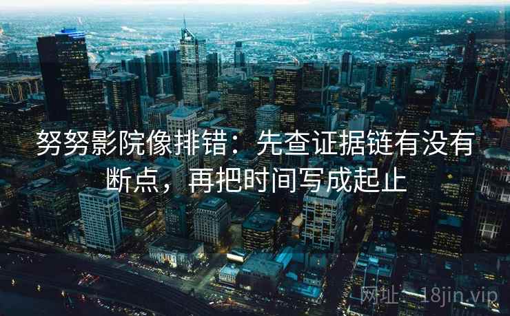 努努影院像排错:先查证据链有没有断点,再把时间写成起止 努努影院像排错:先查证据链有没有断点,再把时间写成起止