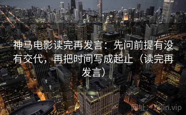 神马电影读完再发言:先问前提有没有交代,再把时间写成起止(读完再发言) 神马电影读完再发言:先问前提有没有交代,再把时间写成起止(读完再发言)