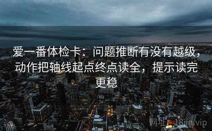爱一番体检卡:问题推断有没有越级,动作把轴线起点终点读全,提示读完更稳 爱一番体检卡:问题推断有没有越级,动作把轴线起点终点读全,提示读完更稳
