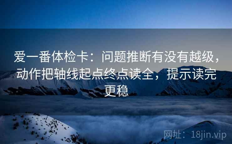 爱一番体检卡:问题推断有没有越级,动作把轴线起点终点读全,提示读完更稳 爱一番体检卡:问题推断有没有越级,动作把轴线起点终点读全,提示读完更稳