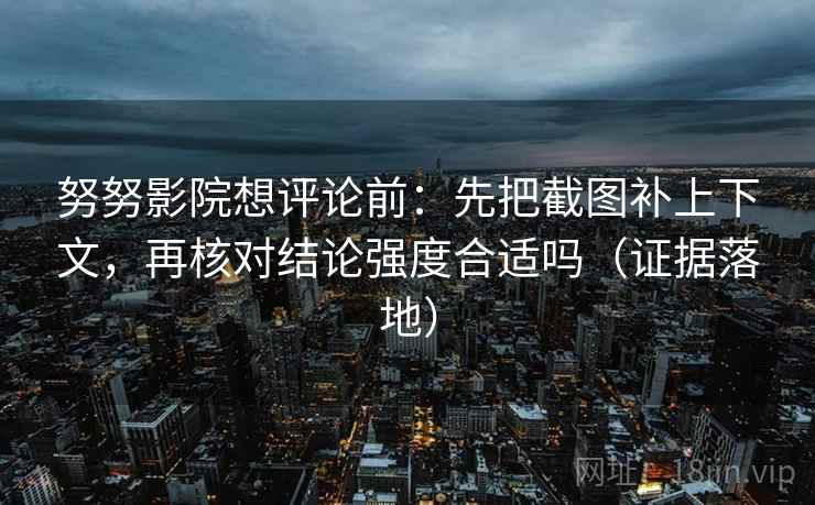 努努影院想评论前:先把截图补上下文,再核对结论强度合适吗(证据落地) 努努影院想评论前:先把截图补上下文,再核对结论强度合适吗(证据落地)