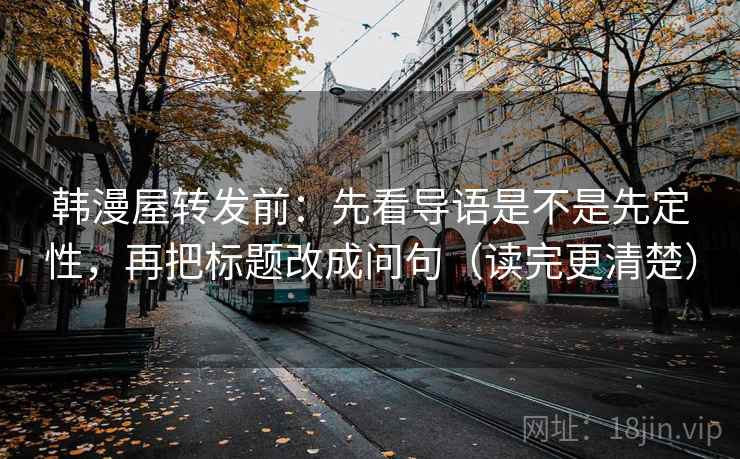 韩漫屋转发前:先看导语是不是先定性,再把标题改成问句(读完更清楚) 韩漫屋转发前:先看导语是不是先定性,再把标题改成问句(读完更清楚)