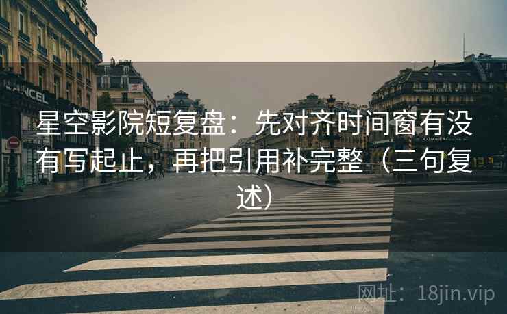 星空影院短复盘:先对齐时间窗有没有写起止,再把引用补完整(三句复述) 星空影院短复盘:先对齐时间窗有没有写起止,再把引用补完整(三句复述)