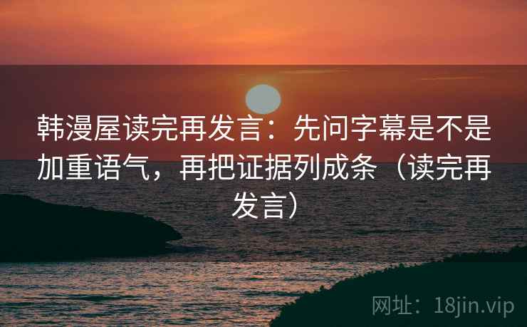 韩漫屋读完再发言:先问字幕是不是加重语气,再把证据列成条(读完再发言) 韩漫屋读完再发言:先问字幕是不是加重语气,再把证据列成条(读完再发言)