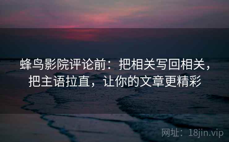蜂鸟影院评论前:把相关写回相关,把主语拉直,让你的文章更精彩 蜂鸟影院评论前:把相关写回相关,把主语拉直,让你的文章更精彩