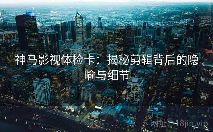 神马影视体检卡:揭秘剪辑背后的隐喻与细节 神马影视体检卡:揭秘剪辑背后的隐喻与细节