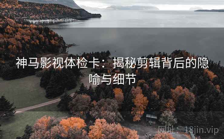 神马影视体检卡:揭秘剪辑背后的隐喻与细节 神马影视体检卡:揭秘剪辑背后的隐喻与细节